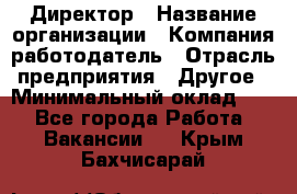 Директор › Название организации ­ Компания-работодатель › Отрасль предприятия ­ Другое › Минимальный оклад ­ 1 - Все города Работа » Вакансии   . Крым,Бахчисарай